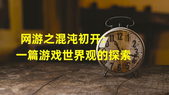 网游之混沌初开: 一篇游戏世界观的探索